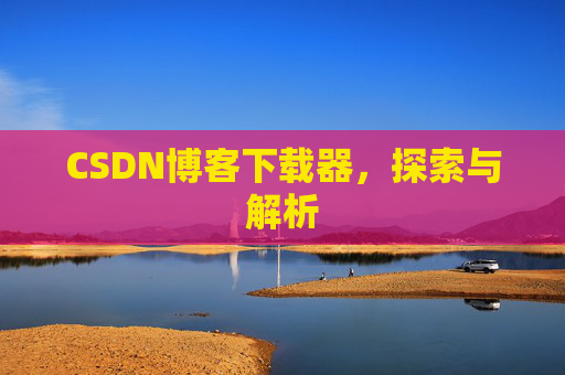 CSDN博客下载器,探索与解析 CSDN博客下载器,探索与解析